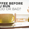 Coffee Before You Run - Good or Bad?