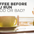Coffee Before You Run - Good or Bad?